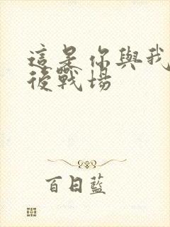 这是你与我的最后战场