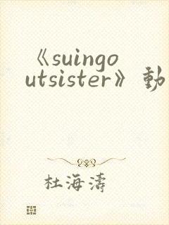 《suingoutsister》动漫免费观看全集