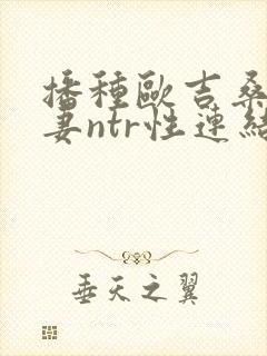 播种欧吉桑与人妻ntr性连结