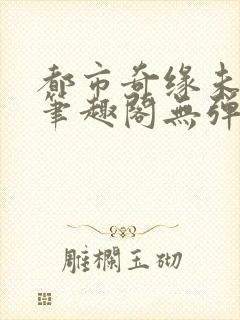 都市奇缘未删节笔趣阁无弹窗