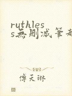 ruthless无删减笔趣阁无弹窗