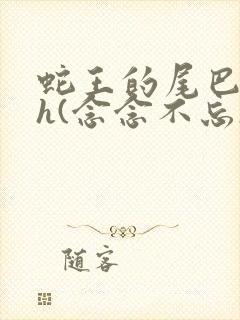 蛇王的尾巴高ah(念念不忘)小说
