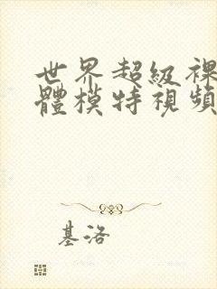 世界超级裸体人体模特视频在线观看