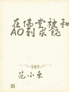 在佛堂被和尚CAO到求饶封面
