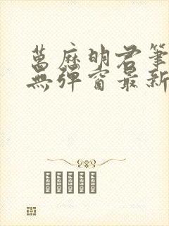 万历明君笔趣阁无弹窗最新章节