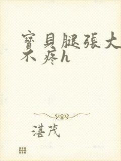 宝贝腿张大点就不疼h