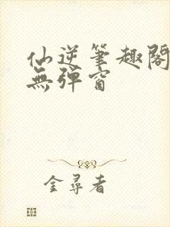 仙逆笔趣阁顶点无弹窗