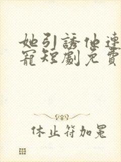 她引诱他连撩带宠短剧免费观看全集