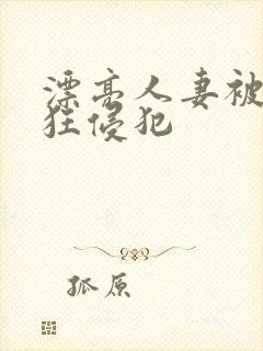 漂亮人妻被公疯狂侵犯