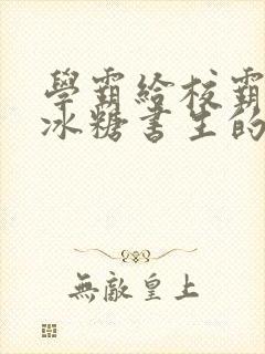 学霸给校霸by冰糖书生的小说在线阅读