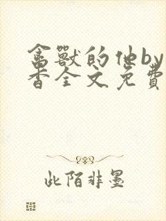 禽兽的他by书香全文免费阅读笔趣阁在