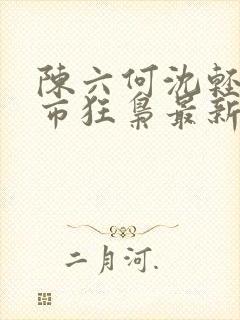 陈六何沈轻舞都市狂枭最新章节归一封面