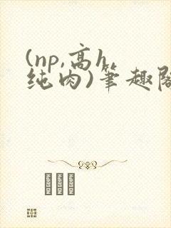 (np,高h,纯肉)笔趣阁