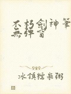 不朽剑神笔趣阁无弹窗