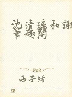 沈清璃和谢明川笔趣阁