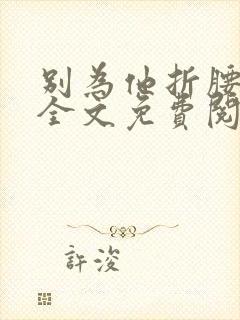 别为他折腰小说全文免费阅读无弹窗