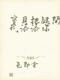 宝贝把腿开大让我添添你