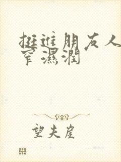 挺进朋友人妻紧窄湿润