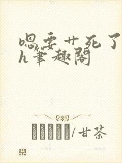 嗯要艹死了啊高h笔趣阁