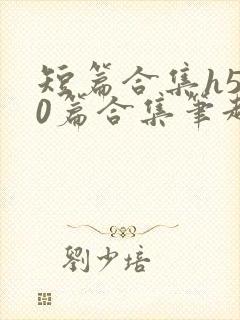 短篇合集h500篇合集笔趣阁免费阅读