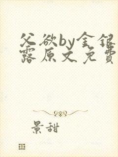 父欲by金银花露原文免费阅读笔趣阁