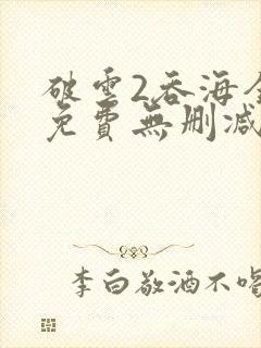 破云2吞海全文免费无删减