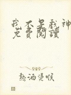 我不是戏神正版免费阅读