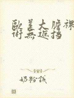 欧美大胆裸体艺术无遮挡