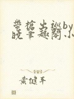 带枪出巡by欲晓笔趣阁小说txt