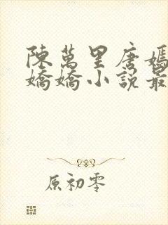 陈万里唐嫣然宋娇娇小说最新章节更新列表封面