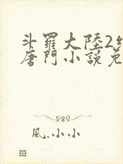 斗罗大陆2绝世唐门小说免费阅读全文无弹窗