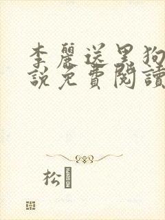 李丽送黑狗的小说免费阅读全文无弹窗