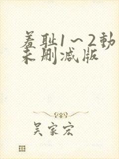 羞耻1～2动漫未删减版