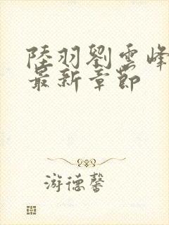 陆羽刘云峰小说最新章节