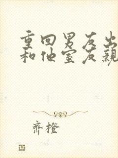 重回男友出轨时和他室友亲上了