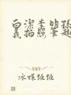 白洁李明孙倩高义拍照笔趣阁