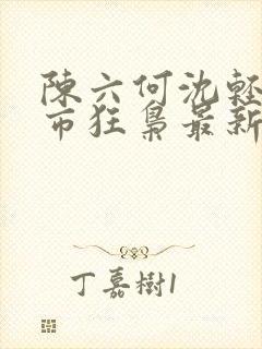 陈六何沈轻舞都市狂枭最新章节归一