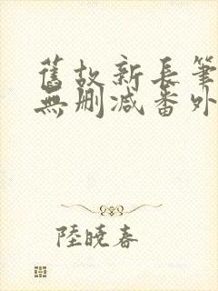 旧故新长笔趣阁无删减番外