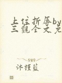 上位折辱by无三观全文免费阅读笔趣阁