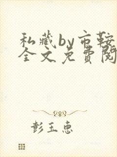 私藏by市鞍马全文免费阅读笔趣阁