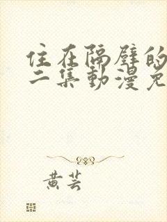 住在隔壁的他第二集动漫免费观看全集