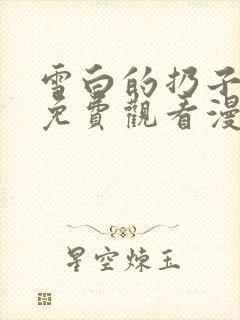 雪白的扔子全集免费观看漫画高清版