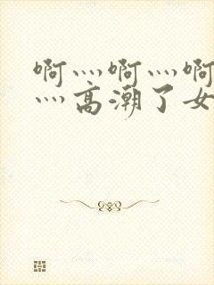 啊灬啊灬啊灬快灬高潮了女