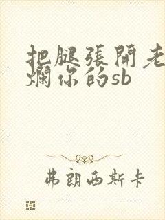 把腿张开老子臊烂你的sb