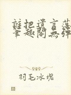 谁把遗言落这了笔趣阁无弹窗最新章节