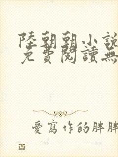 陆朝朝小说全文免费阅读无弹窗