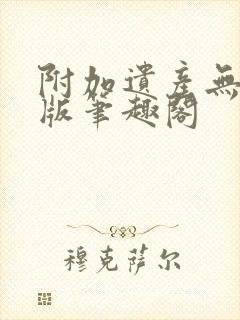 附加遗产无删减版笔趣阁