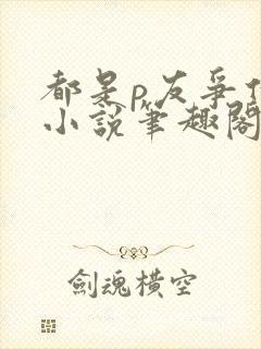 都是p友争什么小说笔趣阁最新章节更