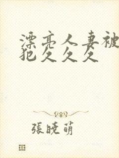 漂亮人妻被公侵犯久久久