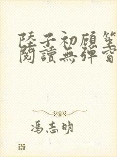 陆子初顾笙免费阅读无弹窗笔趣阁